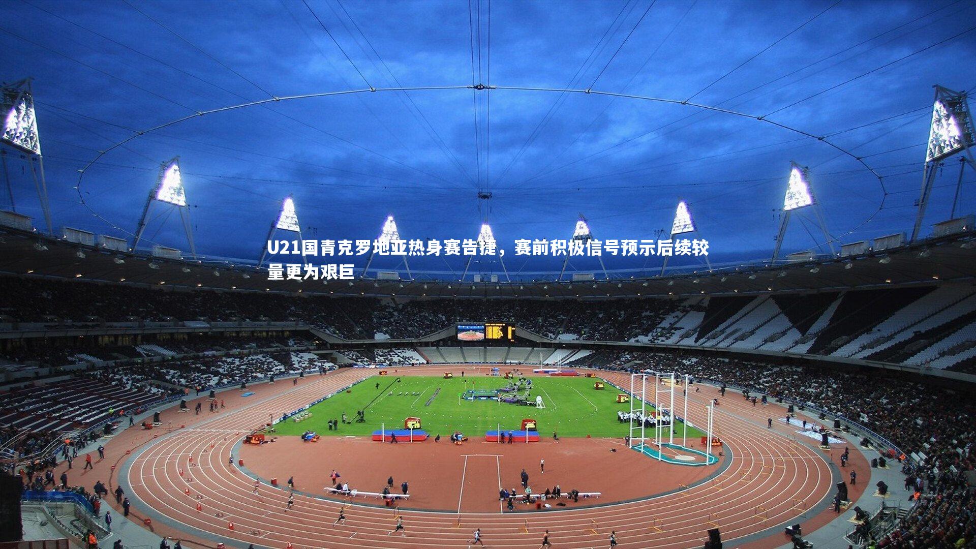 U21国青克罗地亚热身赛告捷,赛前积极信号预示后续较量更为艰巨