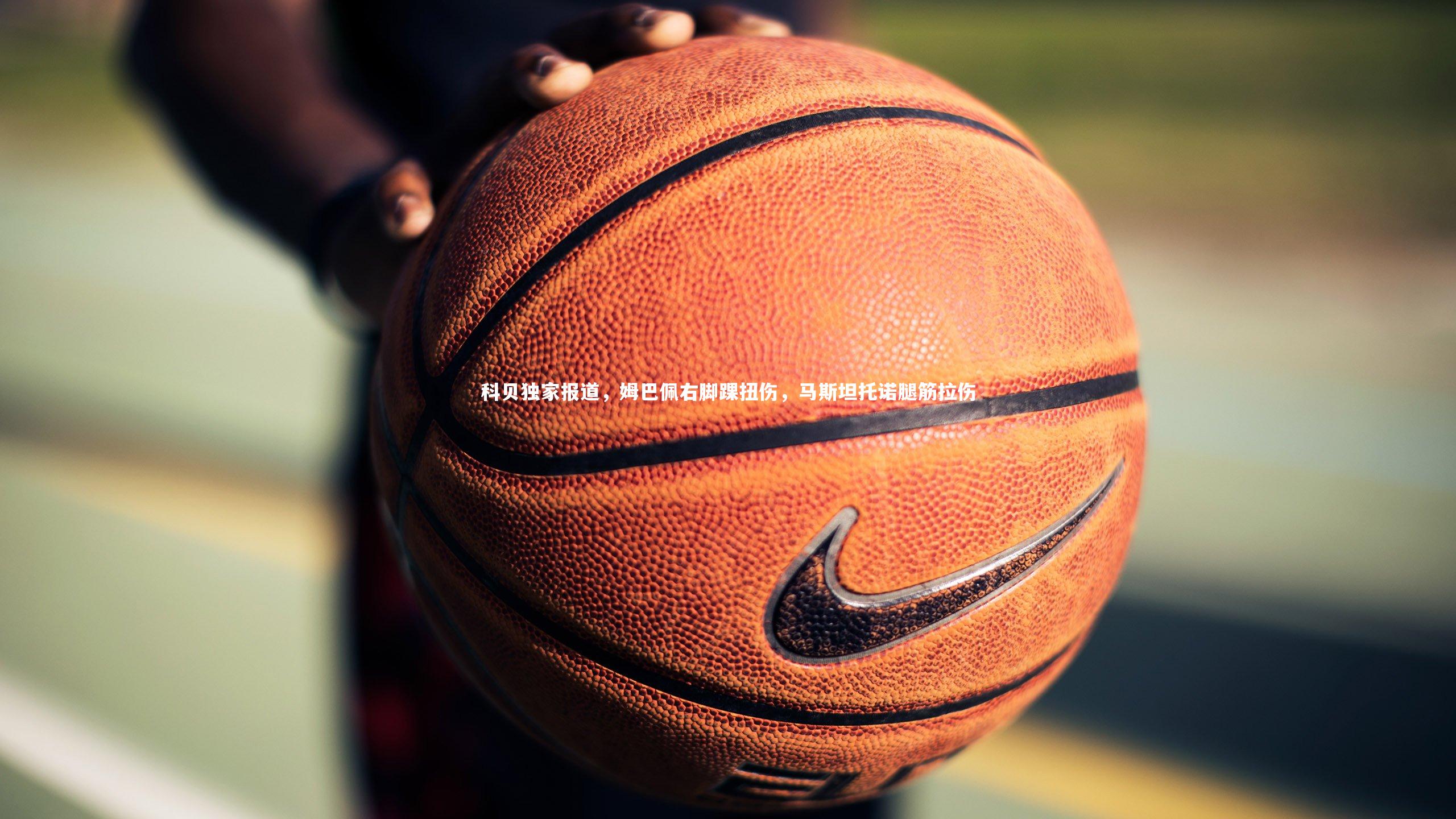 开云app_科贝独家报道，姆巴佩右脚踝扭伤，马斯坦托诺腿筋拉伤