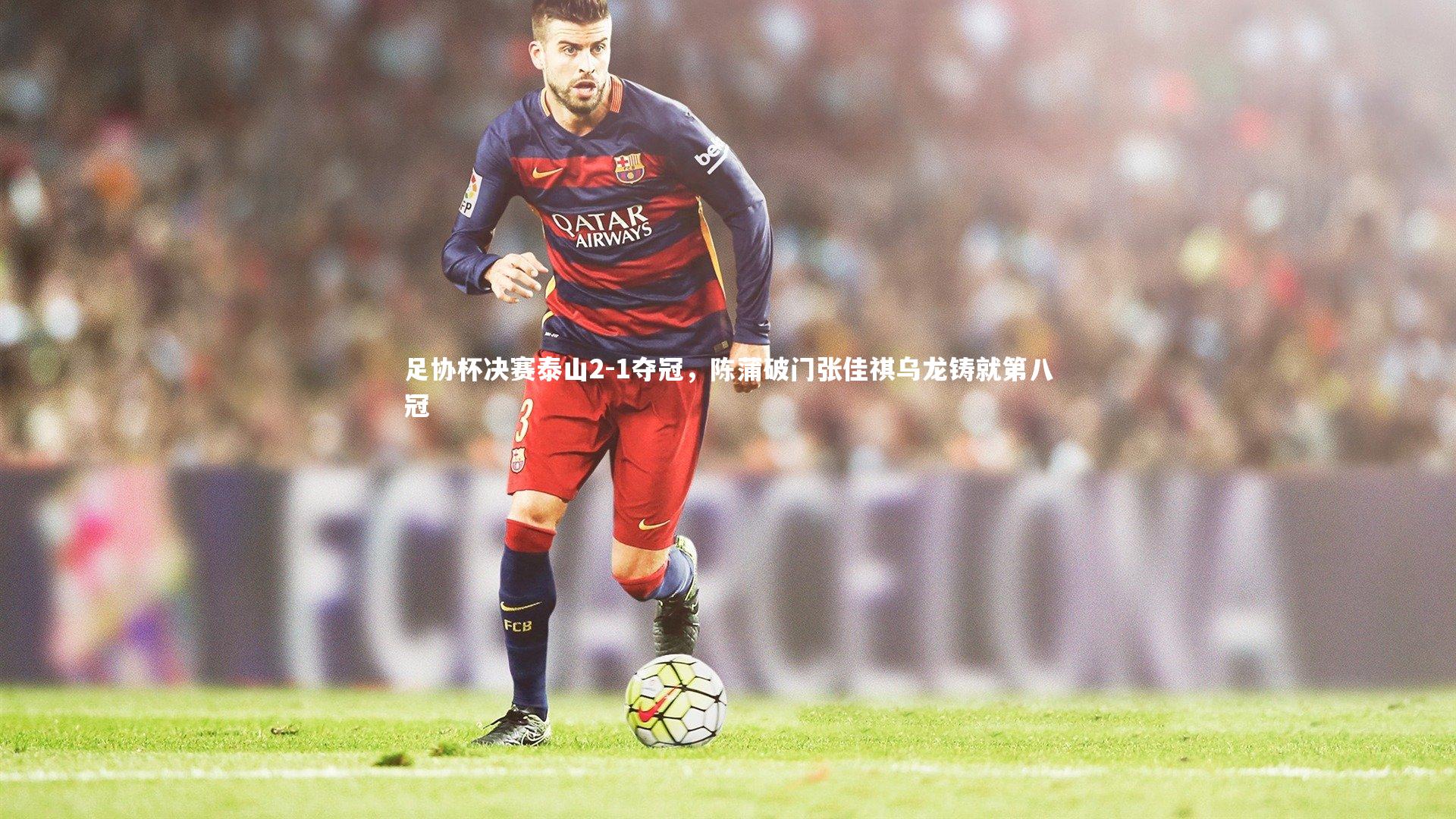 开云官网登录入口_足协杯决赛泰山2-1夺冠，陈蒲破门张佳祺乌龙铸就第八冠