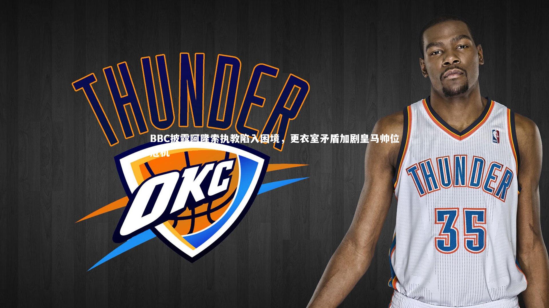 BBC披露阿隆索执教陷入困境,更衣室矛盾加剧皇马帅位危机