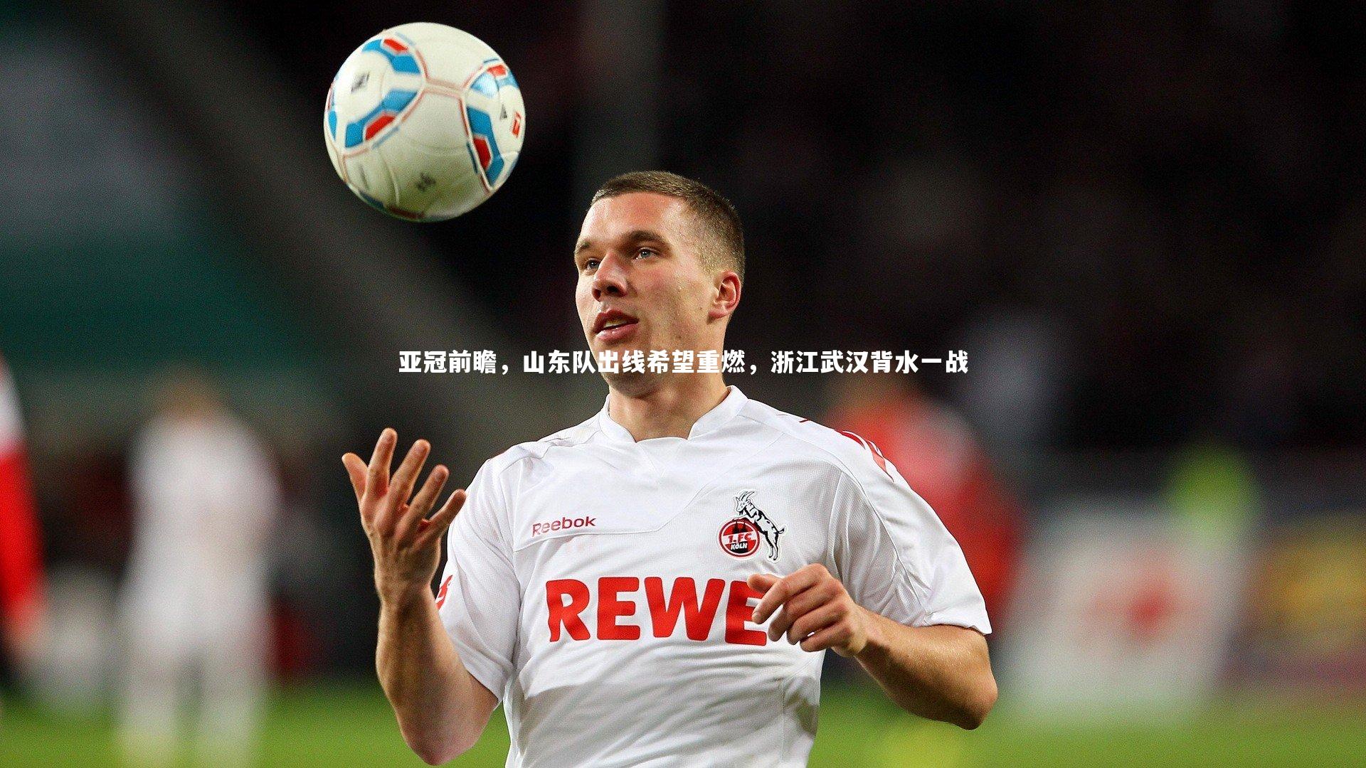 亚冠前瞻,山东队出线希望重燃,浙江武汉背水一战