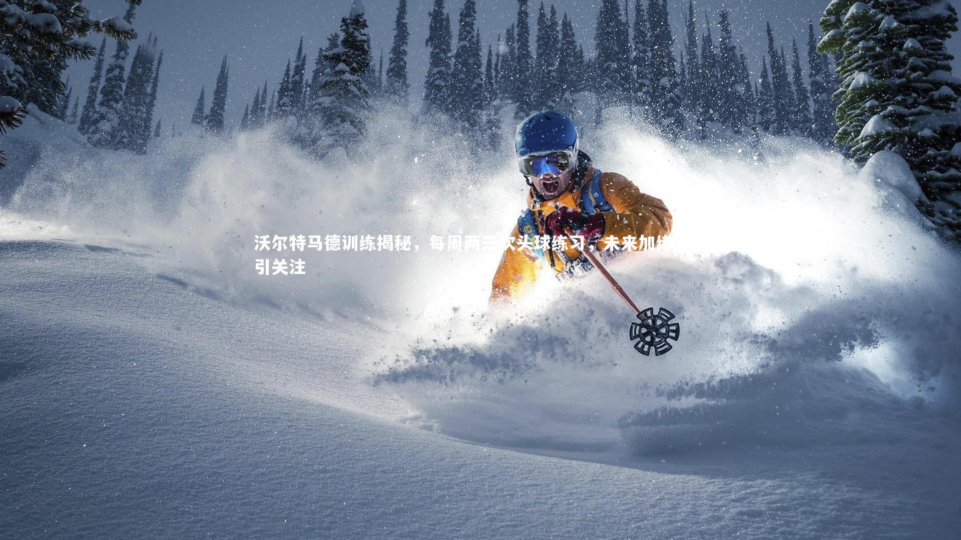 沃尔特马德训练揭秘，每周两三次头球练习，未来加练计划引关注