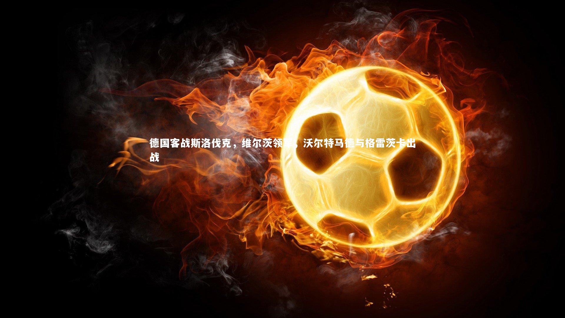 【开云体育下载】德国客战斯洛伐克，维尔茨领军，沃尔特马德与格雷茨卡出战