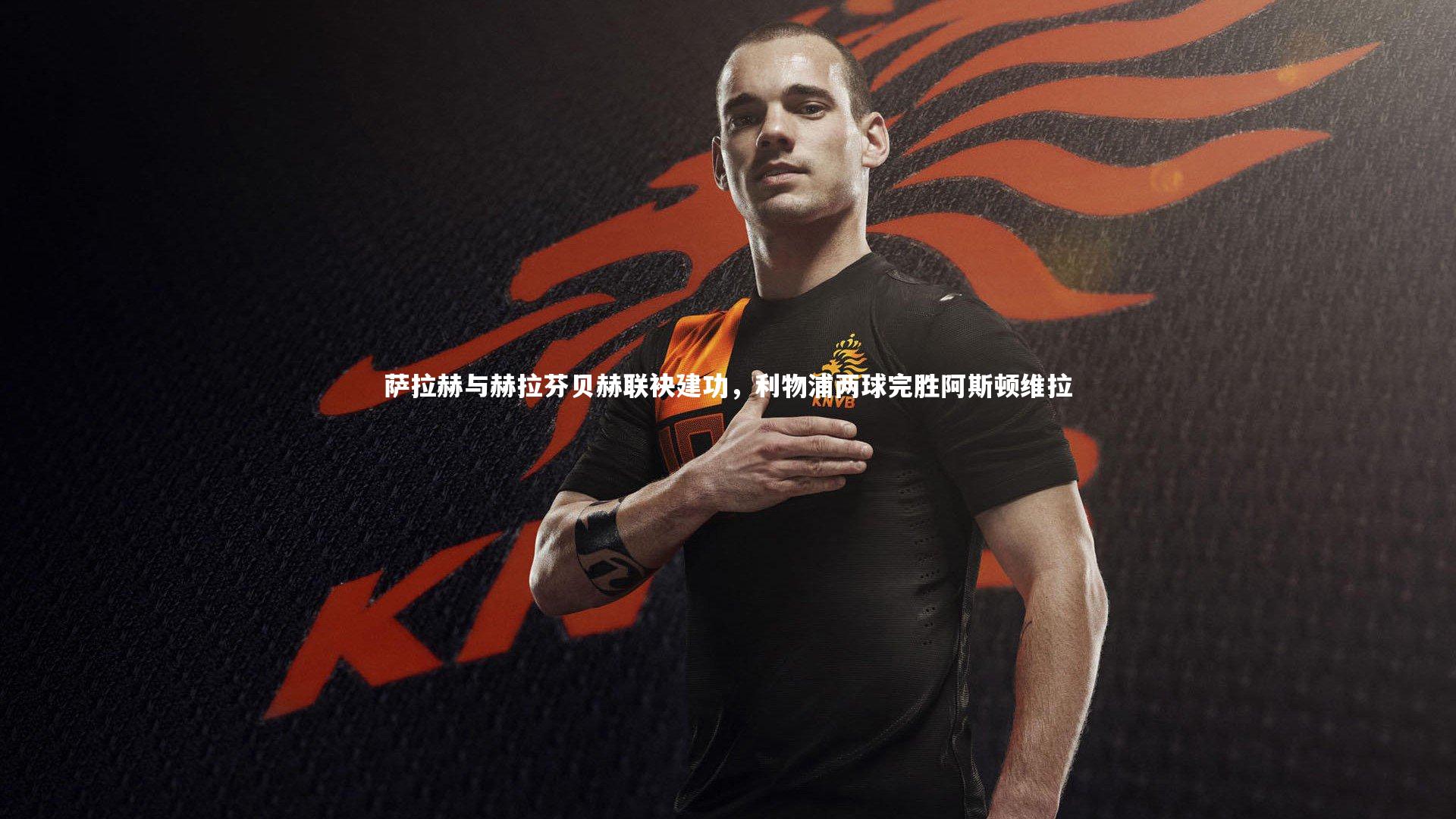 开云官网入口：萨拉赫与赫拉芬贝赫联袂建功，利物浦两球完胜阿斯顿维拉